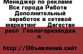 Менеджер по рекламе - Все города Работа » Дополнительный заработок и сетевой маркетинг   . Дагестан респ.,Геологоразведка п.